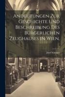 Andeutungen Zur Geschichte Und Beschreibung Des Bürgerlichen Zeughauses in Wien.