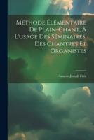 Méthode Élémentaire De Plain-Chant, À L'usage Des Séminaires, Des Chantres Et Organistes