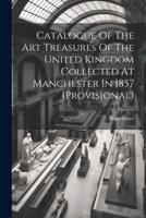 Catalogue Of The Art Treasures Of The United Kingdom Collected At Manchester In 1857 (Provisional)