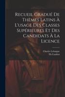 Recueil Gradué De Thèmes Latins À L'usage Des Classes Supérieures Et Des Candidats À La Licence