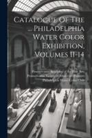 Catalogue Of The ... Philadelphia Water Color Exhibition, Volumes 11-14