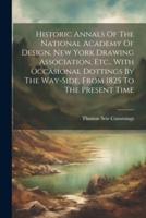 Historic Annals Of The National Academy Of Design, New York Drawing Association, Etc., With Occasional Dottings By The Way-Side, From 1825 To The Present Time