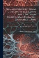 Bernardi Siegfried Albini ... Explicatio Tabularum Anatomicarum Bartholomaei Eustachii, Anatomici Summi
