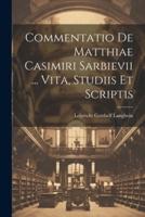Commentatio De Matthiae Casimiri Sarbievii ... Vita, Studiis Et Scriptis