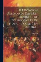 De L'invasion Allemande Dans Les Provinces De Bourgogne Et De Franche-Comté En 1870-1871...