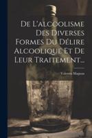 De L'alcoolisme Des Diverses Formes Du Délire Alcoolique Et De Leur Traitement...