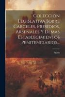 Colección Legislativa Sobre Carceles, Presidios, Arsenales Y Demas Establecimientos Penitenciarios...
