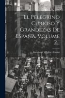 El Pelegrino Curioso Y Grandezas De España, Volume 2...