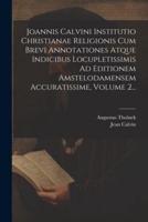 Joannis Calvini Institutio Christianae Religionis Cum Brevi Annotationes Atque Indicibus Locupletissimis Ad Editionem Amstelodamensem Accuratissime, Volume 2...