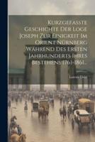 Kurzgefaßte Geschichte Der Loge Joseph Zur Einigkeit Im Orient Nürnberg Während Des Ersten Jahrhunderts Ihres Bestehens 1761-1861...