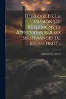 Horloge De La Passion Ou Réflexions Et Affections Sur Les Souffrances De Jésus-Christ...