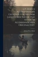 J. P. Hebel's Allemannische Gedichte Für Freunde Ländlicher Natur Und Sitten Im Allemannischen Originaltext.