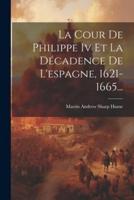 La Cour De Philippe Iv Et La Décadence De L'espagne, 1621-1665...