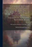 Catalogue Of A Loan Exhibition Of Paintings By Old Dutch Masters Held At The Metropolitan Museum Of Art In Connection With The Hudson-Fulton Celebration, September-November, Mcmix