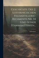 Geschichte Des 2. Lothringischen Feldartillerie-Regiments Nr. 34 Und Seiner Stammbatterien...