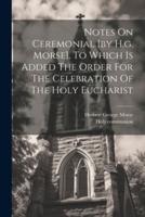 Notes On Ceremonial [By H.g. Morse]. To Which Is Added The Order For The Celebration Of The Holy Eucharist