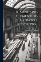 Il Museo Pio Clementino Illustrato E Descritto...