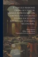 P. Virgilii Maronis Opera Accedit M. Manilii Astronomicon Cum Notitia Literatia Studiis Societatis Bipontinae Volumen Secundum...