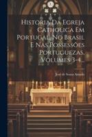 Historia Da Egreja Catholica Em Portugal, No Brasil E Nas Possessões Portuguezas, Volumes 3-4...