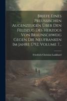 Briefe Eines Preußischen Augenzeugen Über Den Feldzug Des Herzogs Von Braunschweig Gegen Die Neufranken Im Jahre 1792, Volume 7...