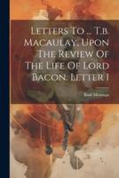Letters To ... T.b. Macaulay, Upon The Review Of The Life Of Lord Bacon. Letter 1