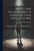 Briefe Über Ifflands Spiel in Leipzig Zu Ende Des Junius 1804