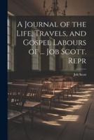 A Journal of the Life, Travels, and Gospel Labours of ... Job Scott. Repr
