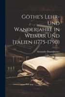 Göthe's Lehr- Und Wanderjahre in Weimar Und Italien (1775-1790)