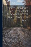 Goethes Werke. Vollstandige Ausgabe Letzter Band, Zwölfter Band