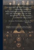 A History of the Lodge of Honour, (Held at Wolverhampton) Formerly No. 769, Now No. 526 On the Register of the Grand Lodge of England