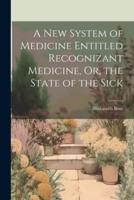 A New System of Medicine Entitled Recognizant Medicine, Or, the State of the Sick