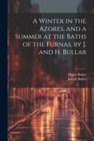 A Winter in the Azores, and a Summer at the Baths of the Furnas, by J. And H. Bullar