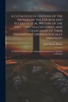 A Catalogue of Editions of the Fathers of the Church and Ecclesiastical Writers of the First Thirtten Centuries, and Collections of Their Fragments, Chronologically Arranged