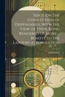 Hints On the Consitution of Dispensaries, With the View of Their Being Rendered of More ... Benefit to the Labouring Population