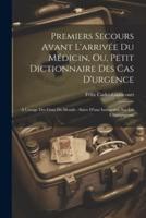 Premiers Secours Avant L'arrivée Du Médicin, Ou, Petit Dictionnaire Des Cas D'urgence