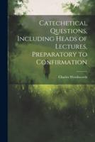 Catechetical Questions, Including Heads of Lectures, Preparatory to Confirmation