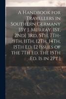 A Handbook for Travellers in Southern Germany [By J. Murray. 1St, 2Nd] 3Rd, 5Th, 7Th-9Th, 11Th, 12Th, 14Th, 15Th Ed. [2 Issues of the 7Th Ed. The 15Th Ed. Is in 2Pt.]