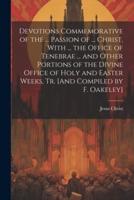 Devotions Commemorative of the ... Passion of ... Christ, With ... The Office of Tenebrae ... And Other Portions of the Divine Office of Holy and Easter Weeks, Tr. [And Compiled by F. Oakeley]