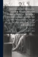 Swetnam the Woman-Hater Arraigned by Women [A Play, in Reply to the Arraignment of Lewd Women] Ed. With Intr., Notes and Fac-S. By A.B. Grosart