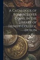 A Catalogue of Roman Silver Coins, in the Library of Trinity College, Dublin