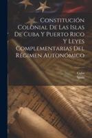 Constitución Colonial De Las Islas De Cuba Y Puerto Rico Y Leyes Complementarias Del Régimen Autonómico