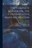 The Complete Angler, Or, the Contemplative Man's Recreation; Volume 1
