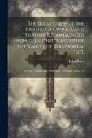 The Blessedness of the Righteous Opened, and Further Recommended From the Consideration of the Vanity of This Mortal Life