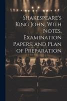 Shakespeare's King John, With Notes, Examination Papers, and Plan of Preparation