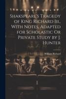 Shakspeare's Tragedy of King Richard Iii., With Notes, Adapted for Scholastic Or Private Study by J. Hunter