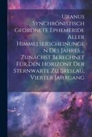 Uranus Synchronistisch Geordnete Ephemeride Aller Himmelserscheinungen Des Jahres ... Zunächst Berechnet Für Den Horizont Der Sternwarte Zu Breslau, Vierter Jahrgang