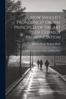 How Should I Pronounce? Or, the Principles of the Art of Correct Pronunciation