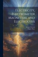 Electricity, Electrometer Magnetism, and Electrolysis