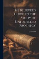 The Believer's Guide to the Study of Unfulfilled Prophecy