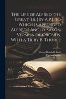 The Life of Alfred the Great, Tr. [By A.P.]. To Which Is Appended Alfred's Anglo-Saxon Version of Orosius, With a Tr. By B. Thorpe